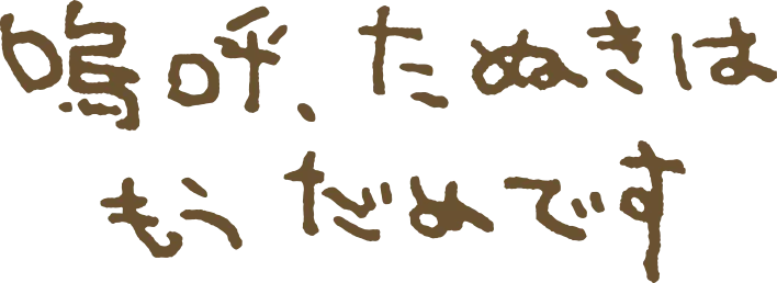 嗚呼、たぬきはもうだめです